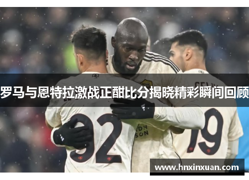 罗马与恩特拉激战正酣比分揭晓精彩瞬间回顾